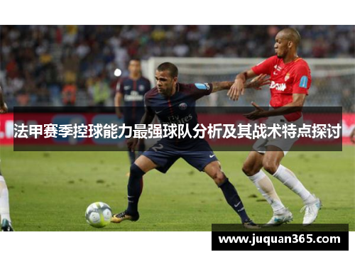 法甲赛季控球能力最强球队分析及其战术特点探讨