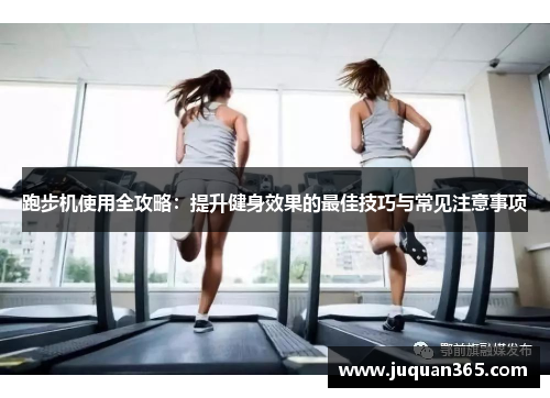 跑步机使用全攻略：提升健身效果的最佳技巧与常见注意事项